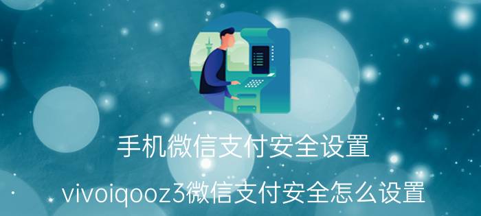 手机微信支付安全设置 vivoiqooz3微信支付安全怎么设置？